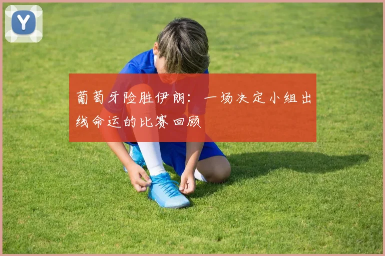 葡萄牙险胜伊朗：一场决定小组出线命运的比赛回顾