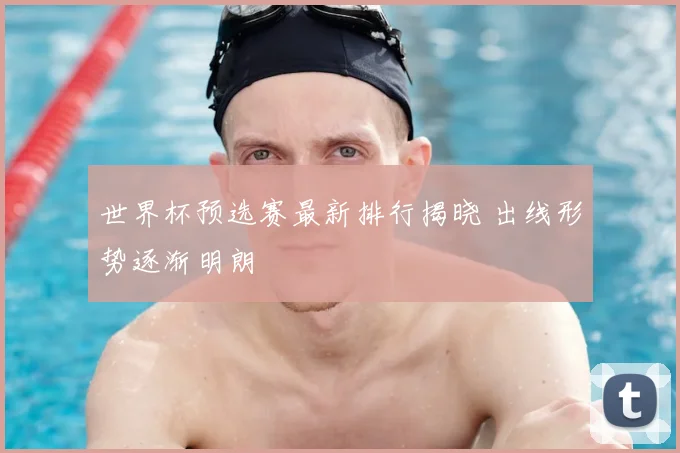 世界杯预选赛最新排行揭晓 出线形势逐渐明朗