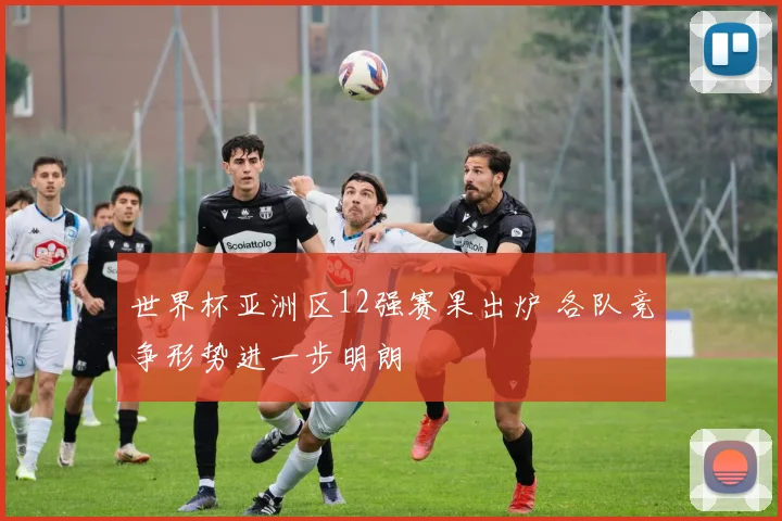 世界杯亚洲区12强赛果出炉 各队竞争形势进一步明朗