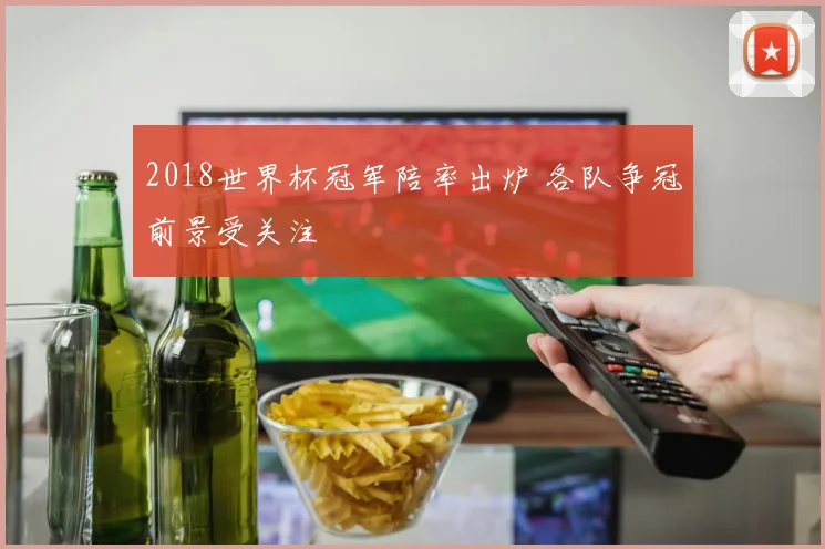 2018世界杯冠军陪率出炉 各队争冠前景受关注