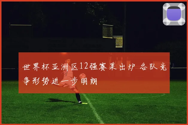 世界杯亚洲区12强赛果出炉 各队竞争形势进一步明朗