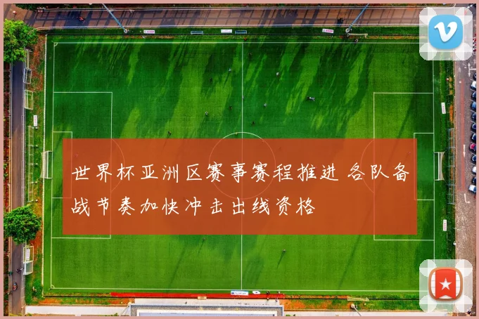 世界杯亚洲区赛事赛程推进 各队备战节奏加快冲击出线资格
