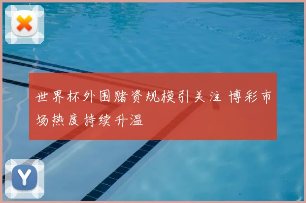 世界杯外围赌资规模引关注 博彩市场热度持续升温