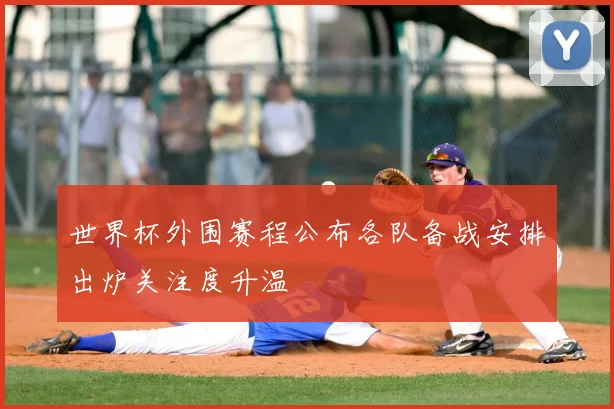 世界杯外围赛程公布各队备战安排出炉关注度升温