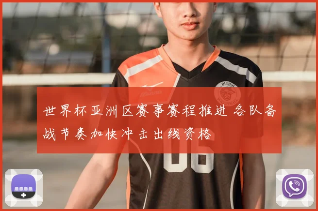 世界杯亚洲区赛事赛程推进 各队备战节奏加快冲击出线资格