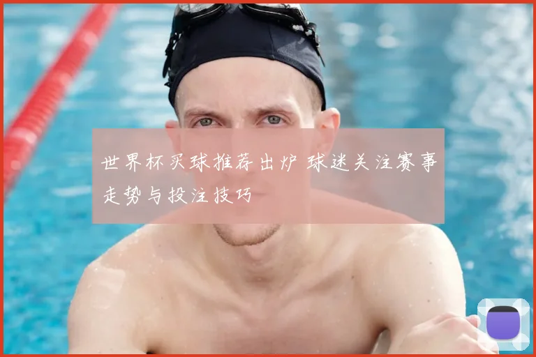 世界杯买球推荐出炉 球迷关注赛事走势与投注技巧