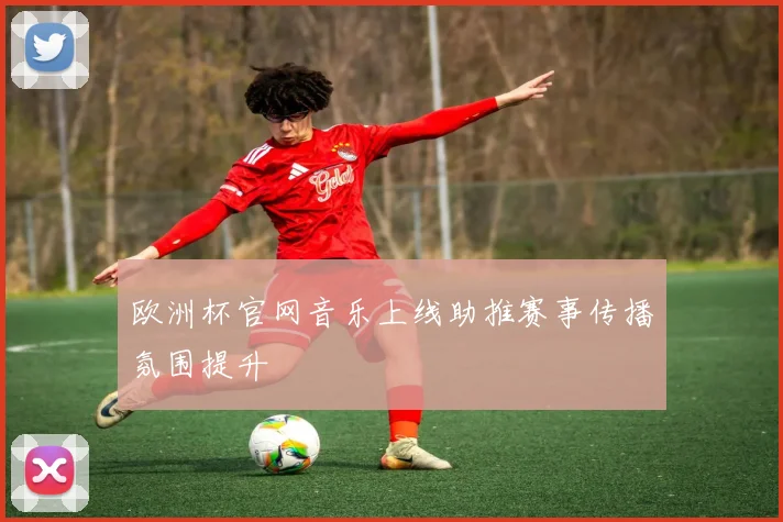 欧洲杯官网音乐上线助推赛事传播氛围提升