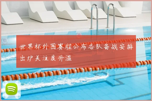 世界杯外围赛程公布各队备战安排出炉关注度升温