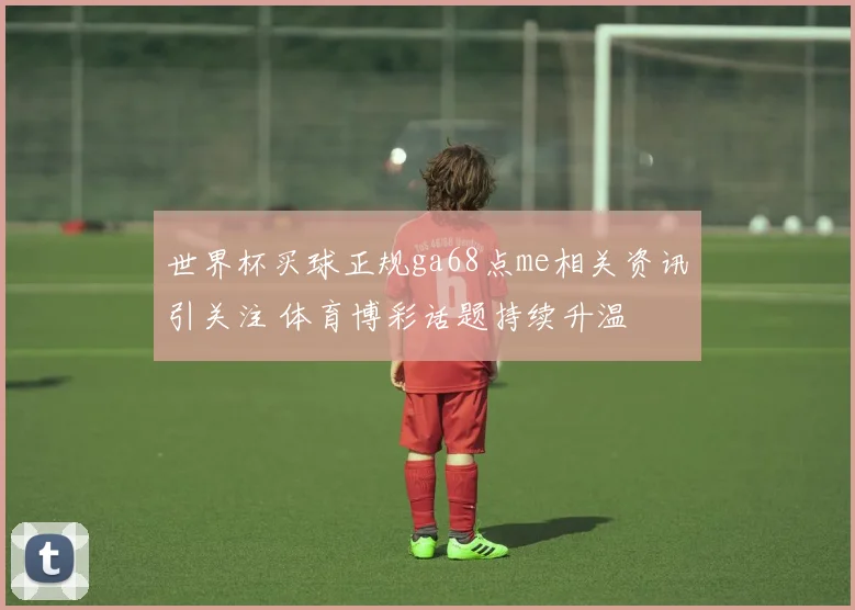 世界杯买球正规ga68点me相关资讯引关注 体育博彩话题持续升温