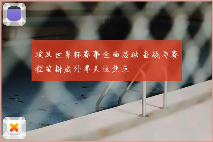 埃及世界杯赛事全面启动 备战与赛程安排成外界关注焦点