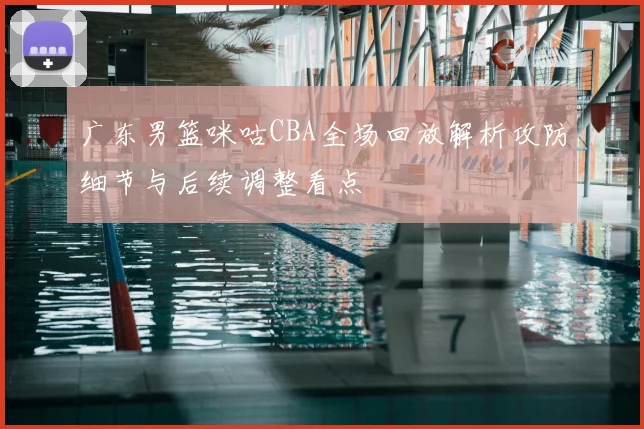 广东男篮咪咕CBA全场回放解析攻防细节与后续调整看点