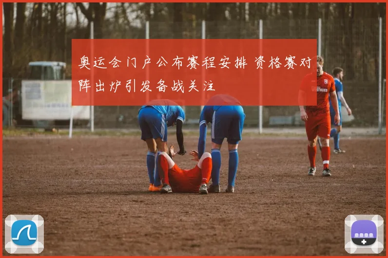 奥运会门户公布赛程安排 资格赛对阵出炉引发备战关注