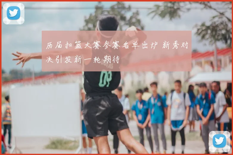 历届扣篮大赛参赛名单出炉 新秀对决引发新一轮期待