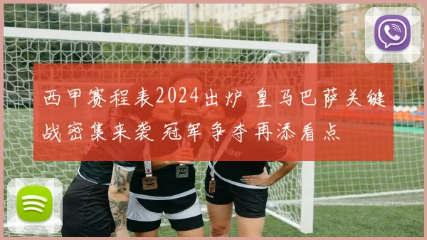西甲赛程表2024出炉 皇马巴萨关键战密集来袭 冠军争夺再添看点