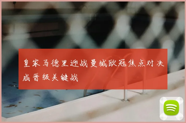 皇家马德里迎战曼城欧冠焦点对决成晋级关键战
