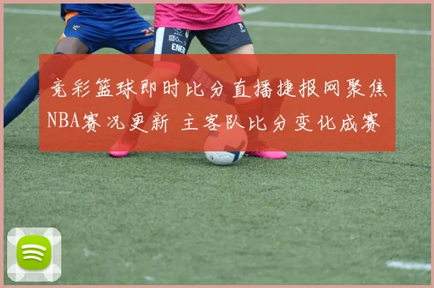 竞彩篮球即时比分直播捷报网聚焦NBA赛况更新 主客队比分变化成赛后关注焦点