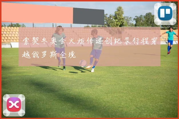 索契冬奥会火炬传递创纪录行程穿越俄罗斯全境