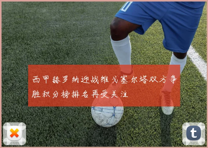 西甲赫罗纳迎战维戈塞尔塔双方争胜积分榜排名再受关注