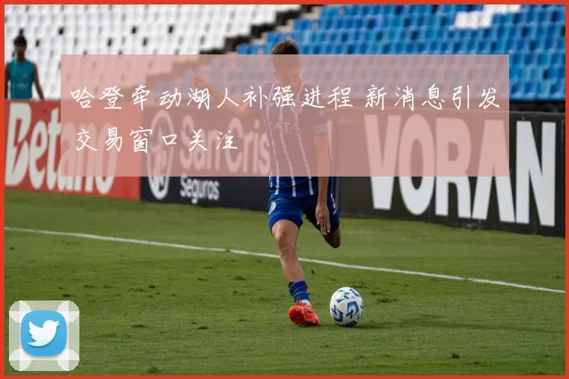 哈登牵动湖人补强进程 新消息引发交易窗口关注