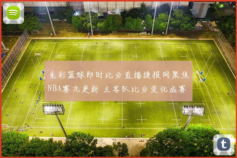 竞彩篮球即时比分直播捷报网聚焦NBA赛况更新 主客队比分变化成赛后关注焦点