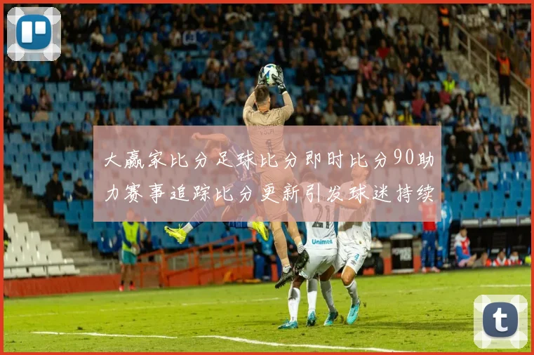 大赢家比分足球比分即时比分90助力赛事追踪比分更新引发球迷持续关注