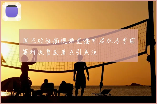 国王对快船视频直播开启双方季前赛对决首发看点引关注