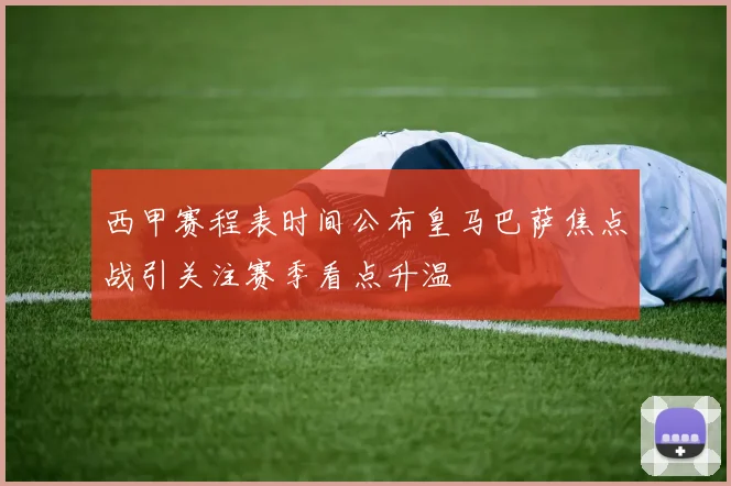 西甲赛程表时间公布皇马巴萨焦点战引关注赛季看点升温
