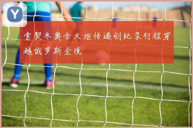 索契冬奥会火炬传递创纪录行程穿越俄罗斯全境