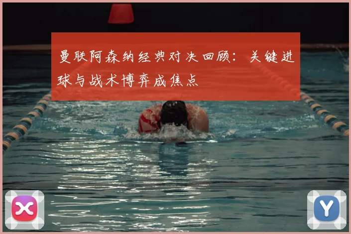 曼联阿森纳经典对决回顾：关键进球与战术博弈成焦点
