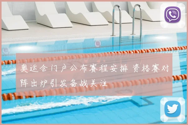 奥运会门户公布赛程安排 资格赛对阵出炉引发备战关注