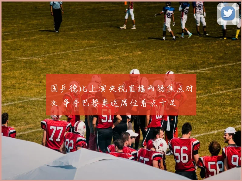 国乒德比上演央视直播两场焦点对决 争夺巴黎奥运席位看点十足