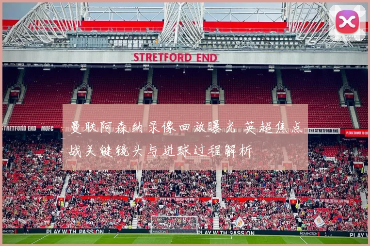 曼联阿森纳录像回放曝光 英超焦点战关键镜头与进球过程解析