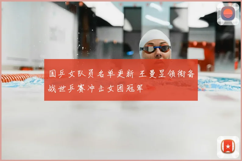 国乒女队员名单更新 王曼昱领衔备战世乒赛冲击女团冠军