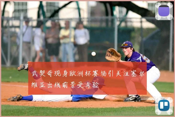 武契奇现身欧洲杯赛场引关注塞尔维亚出线前景受考验