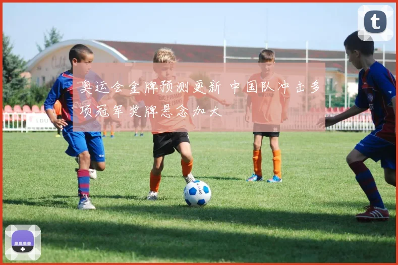 奥运会金牌预测更新 中国队冲击多项冠军奖牌悬念加大