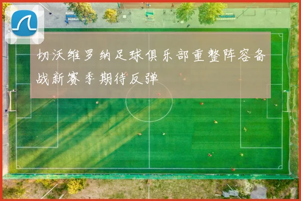 切沃维罗纳足球俱乐部重整阵容备战新赛季期待反弹