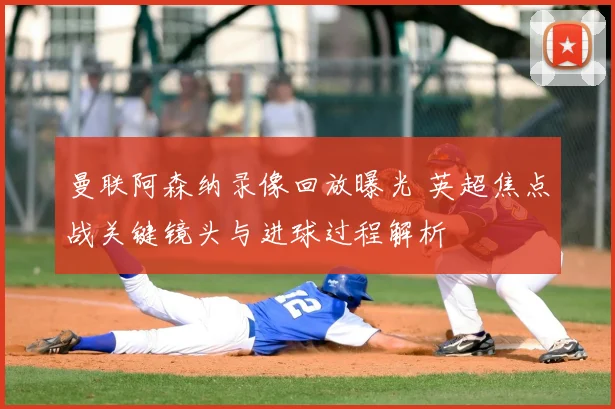 曼联阿森纳录像回放曝光 英超焦点战关键镜头与进球过程解析