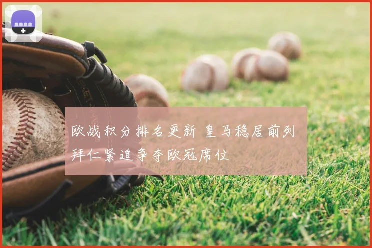 欧战积分排名更新 皇马稳居前列 拜仁紧追争夺欧冠席位