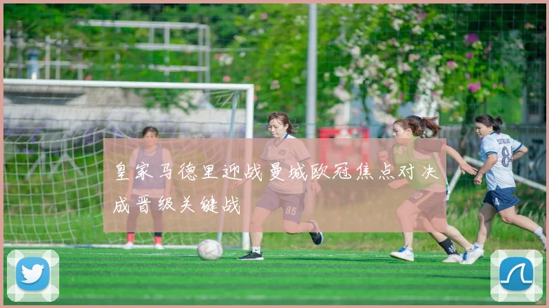 皇家马德里迎战曼城欧冠焦点对决成晋级关键战