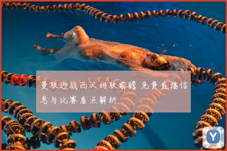 曼联迎战西汉姆联前瞻 免费直播信息与比赛看点解析