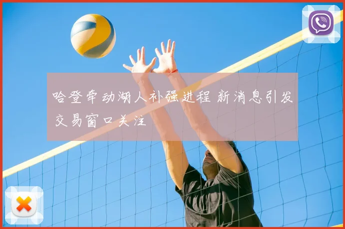 哈登牵动湖人补强进程 新消息引发交易窗口关注