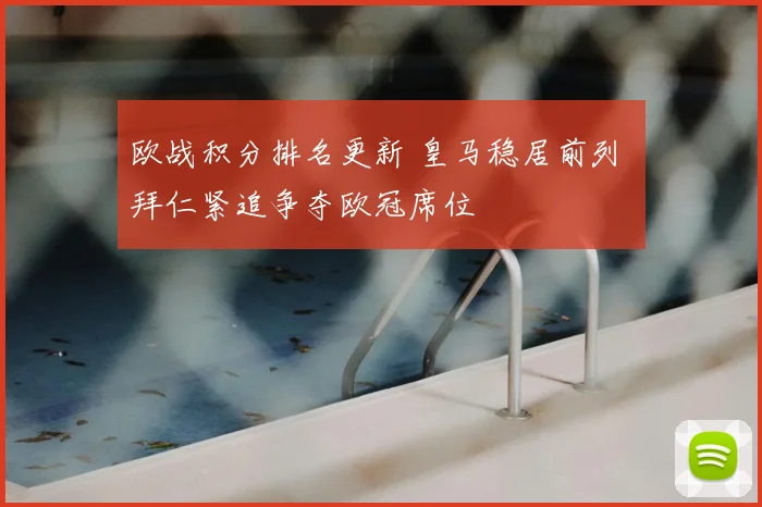 欧战积分排名更新 皇马稳居前列 拜仁紧追争夺欧冠席位