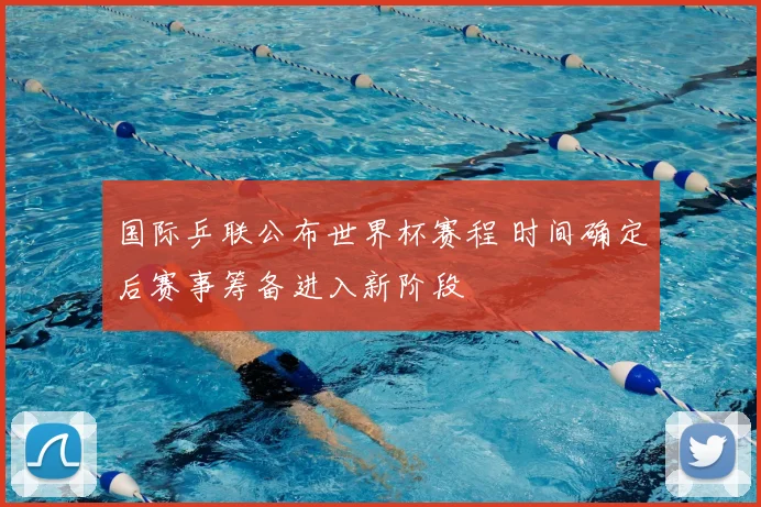 国际乒联公布世界杯赛程 时间确定后赛事筹备进入新阶段