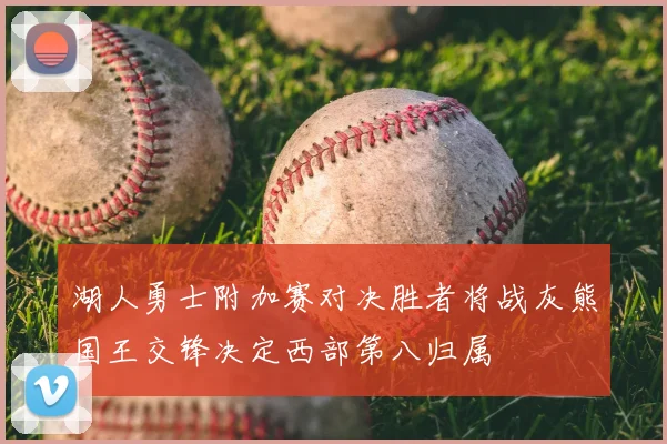 湖人勇士附加赛对决胜者将战灰熊国王交锋决定西部第八归属