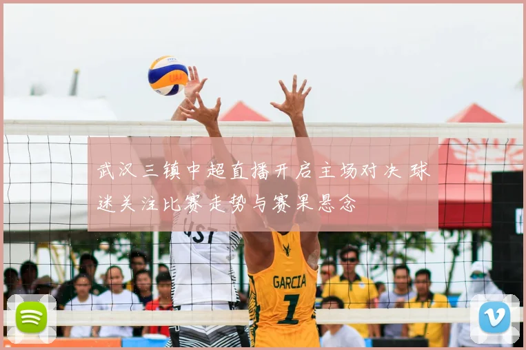 武汉三镇中超直播开启主场对决 球迷关注比赛走势与赛果悬念