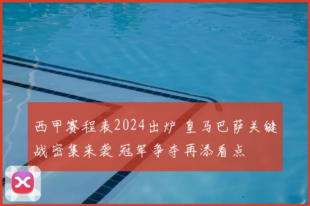 西甲赛程表2024出炉 皇马巴萨关键战密集来袭 冠军争夺再添看点