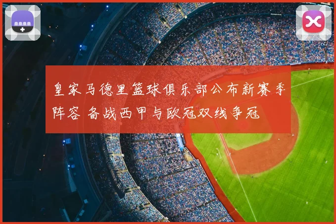 皇家马德里篮球俱乐部公布新赛季阵容 备战西甲与欧冠双线争冠